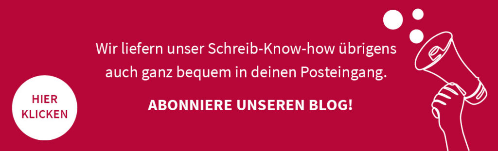 Wir liefern unser Schreib-Know-how übrigens auch ganz bequem in deinen Posteingang. Abonniere unseren Blog. Klicke hier.